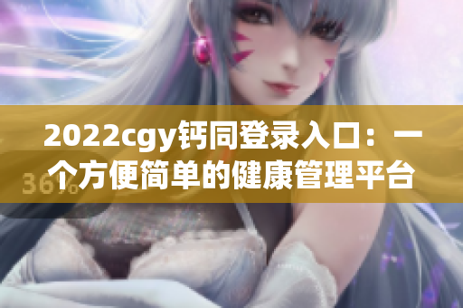 2022cgy鈣同登錄入口：一個(gè)方便簡(jiǎn)單的健康管理平臺(tái)