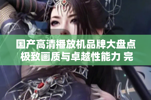 國產(chǎn)高清播放機品牌大盤點 極致畫質(zhì)與卓越性能力 完美結合