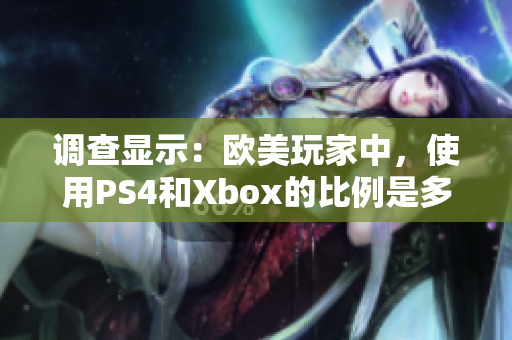 調(diào)查顯示：歐美玩家中，使用PS4和Xbox的比例是多少？