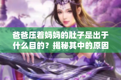 爸爸壓著媽媽的肚子是出于什么目的？揭秘其中的原因和影響(1)