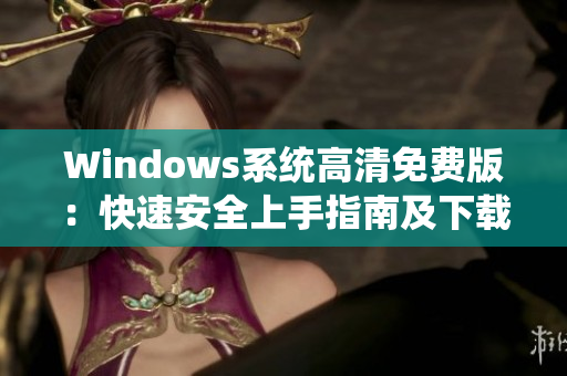 Windows系統(tǒng)高清免費(fèi)版：快速安全上手指南及下載攻略