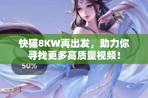 快貓8KW再出發(fā)，助力你尋找更多高質(zhì)量視頻！