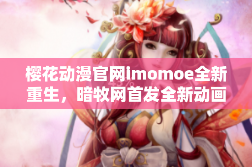 櫻花動(dòng)漫官網(wǎng)imomoe全新重生，暗牧網(wǎng)首發(fā)全新動(dòng)畫(huà)資源
