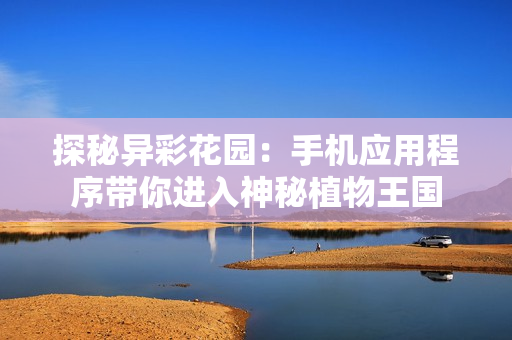 探秘異彩花園：手機(jī)應(yīng)用程序帶你進(jìn)入神秘植物王國(guó)