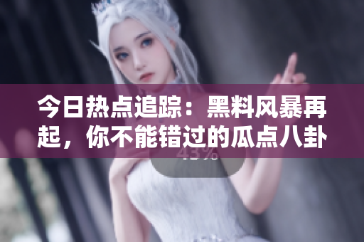 今日熱點(diǎn)追蹤：黑料風(fēng)暴再起，你不能錯(cuò)過(guò)的瓜點(diǎn)八卦！