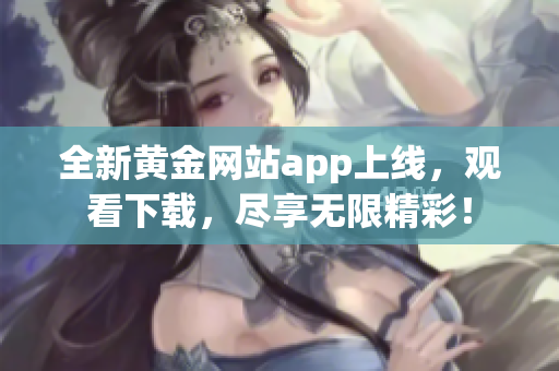 全新黃金網(wǎng)站app上線，觀看下載，盡享無(wú)限精彩！