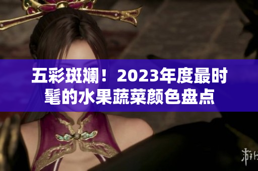 五彩斑斕！2023年度最時髦的水果蔬菜顏色盤點(diǎn)