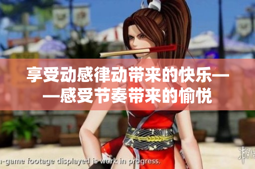 享受動(dòng)感律動(dòng)帶來的快樂——感受節(jié)奏帶來的愉悅