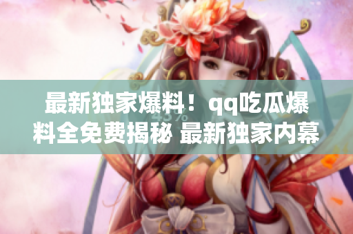 最新獨(dú)家爆料！qq吃瓜爆料全免費(fèi)揭秘 最新獨(dú)家內(nèi)幕報(bào)道 (1)