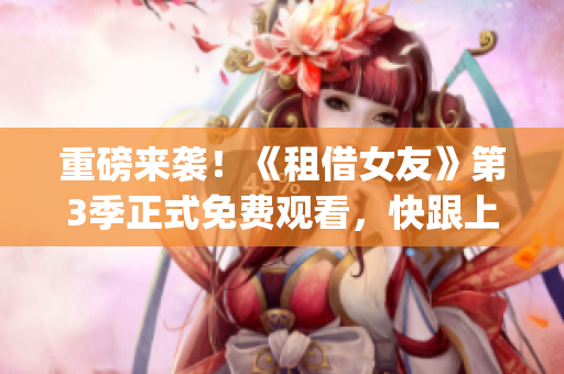 重磅來襲！《租借女友》第3季正式免費(fèi)觀看，快跟上最新情節(jié)！(1)