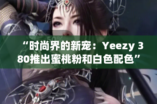 “時(shí)尚界的新寵：Yeezy 380推出蜜桃粉和白色配色”