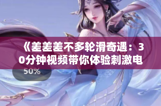 《差差差不多輪滑奇遇：30分鐘視頻帶你體驗刺激電視劇》