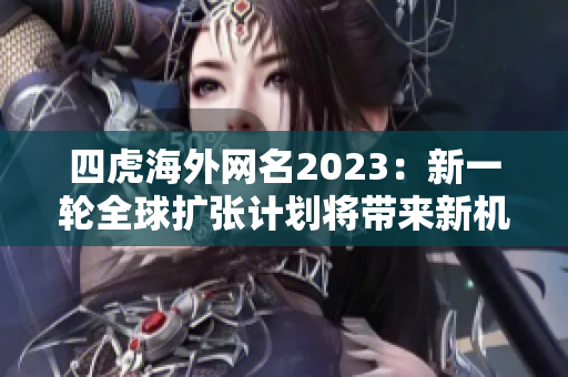 四虎海外網名2023：新一輪全球擴張計劃將帶來新機遇