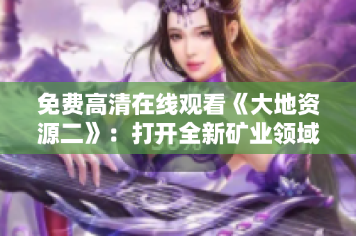免費高清在線觀看《大地資源二》：打開全新礦業(yè)領域的探索之旅！