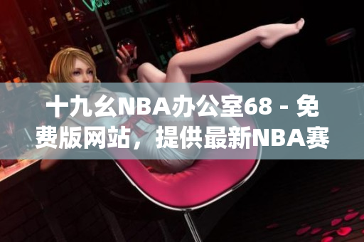 十九幺NBA辦公室68 - 免費(fèi)版網(wǎng)站，提供最新NBA賽事信息(1)