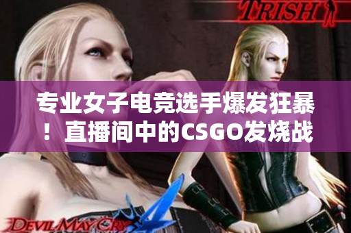 專業(yè)女子電競選手爆發(fā)狂暴！直播間中的CSGO發(fā)燒戰(zhàn)