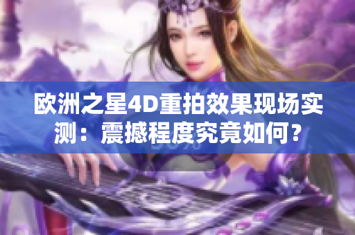 歐洲之星4D重拍效果現(xiàn)場實(shí)測：震撼程度究竟如何？