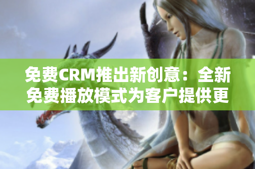 免費CRM推出新創(chuàng)意：全新免費播放模式為客戶提供更多服務！