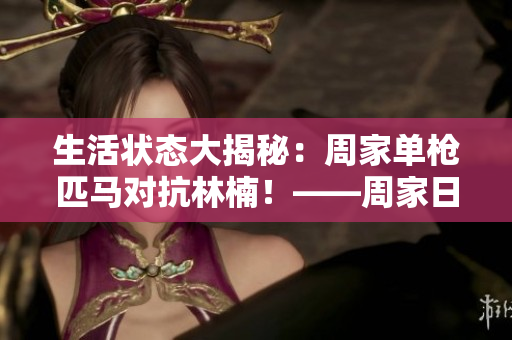 生活狀態(tài)大揭秘：周家單槍匹馬對(duì)抗林楠！——周家日常背后的故事