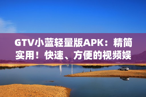 GTV小藍(lán)輕量版APK：精簡實(shí)用！快速、方便的視頻娛樂新選擇 (1)