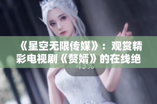 《星空無(wú)限傳媒》：觀賞精彩電視劇《贅婿》的在線絕佳選擇！