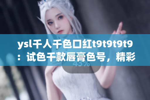 ysl千人千色口紅t9t9t9t9：試色千款唇膏色號(hào)，精彩紛呈