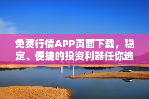 免費(fèi)行情APP頁(yè)面下載，穩(wěn)定、便捷的投資利器任你選