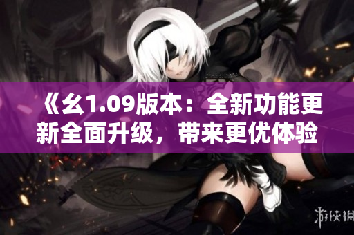 《幺1.09版本：全新功能更新全面升級(jí)，帶來(lái)更優(yōu)體驗(yàn)！》