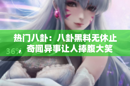 熱門八卦：八卦黑料無休止，奇聞異事讓人捧腹大笑