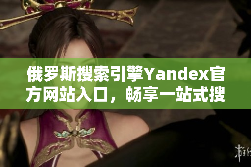 俄羅斯搜索引擎Yandex官方網(wǎng)站入口，暢享一站式搜索體驗(yàn)