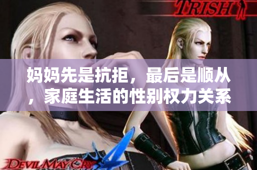 媽媽先是抗拒，最后是順從，家庭生活的性別權(quán)力關(guān)系問題深度分析