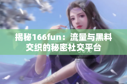 揭秘166fun：流量與黑料交織的秘密社交平臺