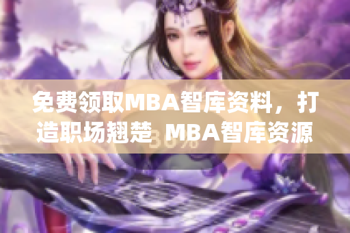 免費領(lǐng)取MBA智庫資料，打造職場翹楚  MBA智庫資源免費獲取(1)