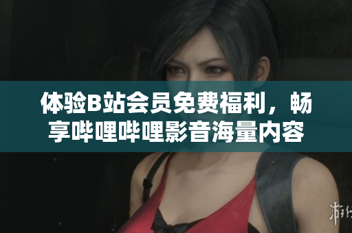 體驗B站會員免費福利，暢享嗶哩嗶哩影音海量內(nèi)容