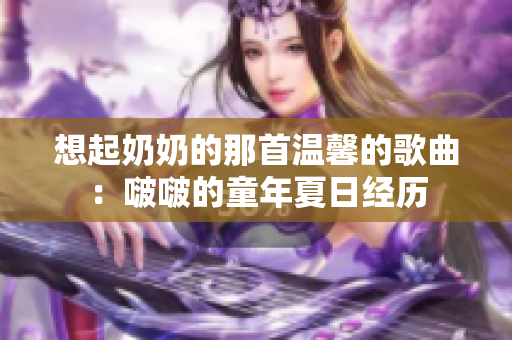 想起奶奶的那首溫馨的歌曲：啵啵的童年夏日經(jīng)歷