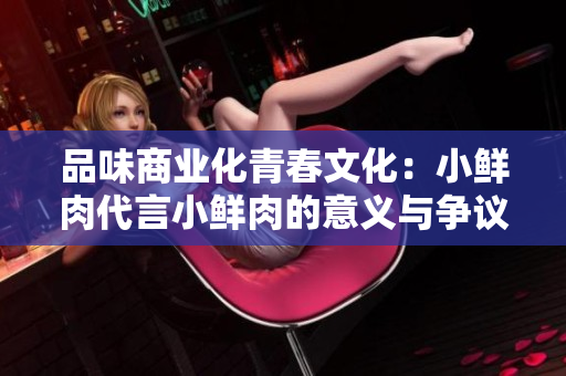 品味商業(yè)化青春文化：小鮮肉代言小鮮肉的意義與爭議