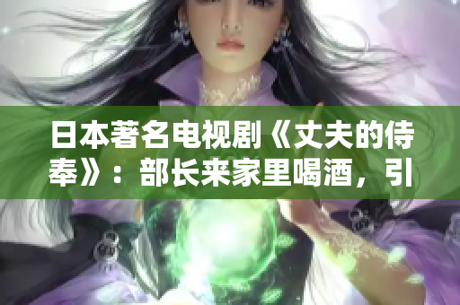 日本著名電視劇《丈夫的侍奉》：部長來家里喝酒，引發(fā)家庭風(fēng)波