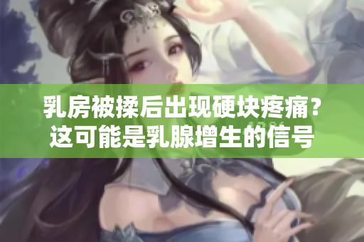 乳房被揉后出現(xiàn)硬塊疼痛？這可能是乳腺增生的信號