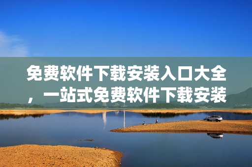 免費(fèi)軟件下載安裝入口大全，一站式免費(fèi)軟件下載安裝全解析(1)