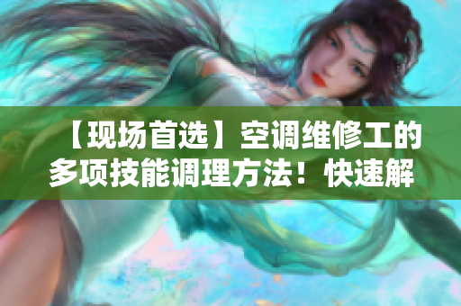 【現(xiàn)場首選】空調(diào)維修工的多項技能調(diào)理方法！快速解決您的煩惱
