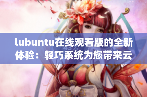 lubuntu在線觀看版的全新體驗：輕巧系統(tǒng)為您帶來云端娛樂(1)