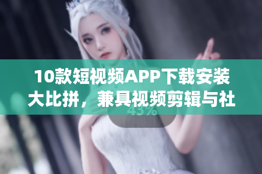 10款短視頻APP下載安裝大比拼，兼具視頻剪輯與社交功能(1)