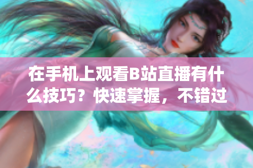 在手機上觀看B站直播有什么技巧？快速掌握，不錯過任何精彩內(nèi)容(1)