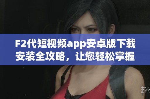 F2代短視頻app安卓版下載安裝全攻略，讓您輕松掌握安裝步驟(1)