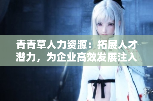 青青草人力資源：拓展人才潛力，為企業(yè)高效發(fā)展注入活力