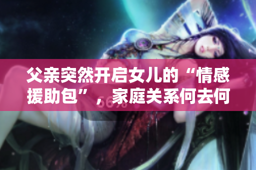 父親突然開(kāi)啟女兒的“情感援助包”，家庭關(guān)系何去何從？