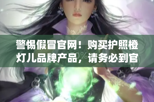 警惕假冒官網(wǎng)！購(gòu)買護(hù)照橙燈兒品牌產(chǎn)品，請(qǐng)務(wù)必到官方認(rèn)證渠道(1)