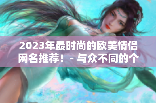 2023年最時尚的歐美情侶網(wǎng)名推薦！- 與眾不同的個性化選擇