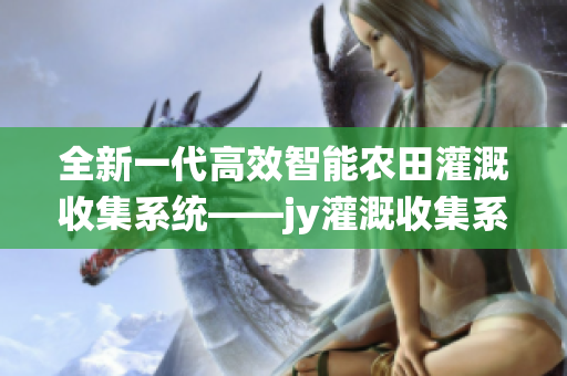 全新一代高效智能農(nóng)田灌溉收集系統(tǒng)——jy灌溉收集系統(tǒng)顧清