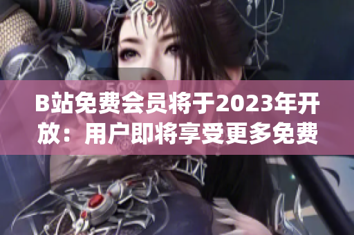 B站免費會員將于2023年開放：用戶即將享受更多免費服務(wù)(1)